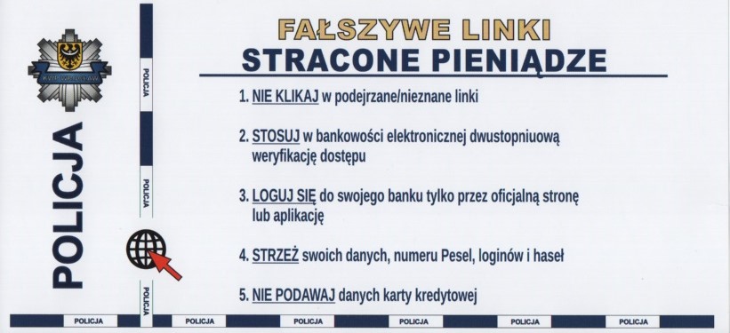 baner informacyjny NAPISY: FAŁSZYWE LINKI STRACONE P[PIENIĄDZE - 1. NIE KLIKAJ w podejrzane/nieznane linki 2. STOSUJ w bankowości elektronicznej dwustopniową weryfikację dostępu 3. LOGUJ SIĘ do swojego banku tylko przez oficjalną stronę lub aplikację 4. STRZEŻ swoich danych, numeru Pesel, loginów i haseł 5. NIE PODAWAJ danych karty kredytowej 